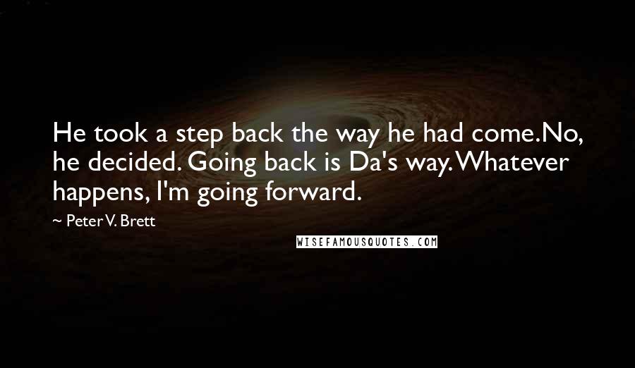 Peter V. Brett Quotes: He took a step back the way he had come.No, he decided. Going back is Da's way. Whatever happens, I'm going forward.