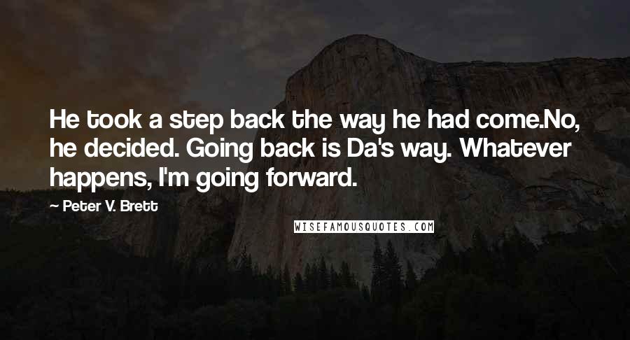 Peter V. Brett Quotes: He took a step back the way he had come.No, he decided. Going back is Da's way. Whatever happens, I'm going forward.