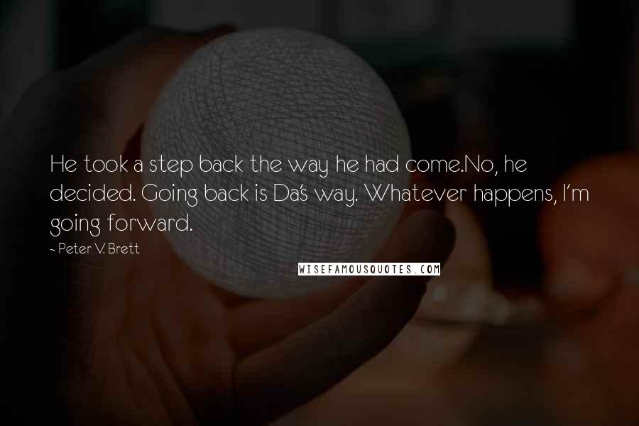 Peter V. Brett Quotes: He took a step back the way he had come.No, he decided. Going back is Da's way. Whatever happens, I'm going forward.