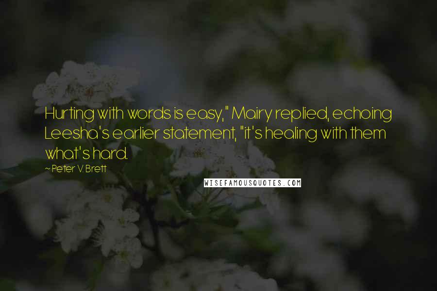 Peter V. Brett Quotes: Hurting with words is easy," Mairy replied, echoing Leesha's earlier statement, "it's healing with them what's hard.