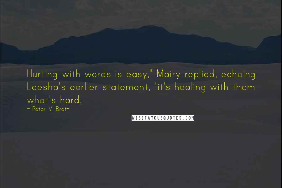 Peter V. Brett Quotes: Hurting with words is easy," Mairy replied, echoing Leesha's earlier statement, "it's healing with them what's hard.