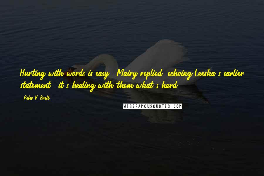 Peter V. Brett Quotes: Hurting with words is easy," Mairy replied, echoing Leesha's earlier statement, "it's healing with them what's hard.