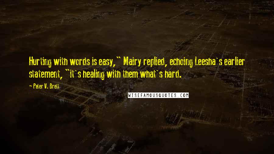 Peter V. Brett Quotes: Hurting with words is easy," Mairy replied, echoing Leesha's earlier statement, "it's healing with them what's hard.