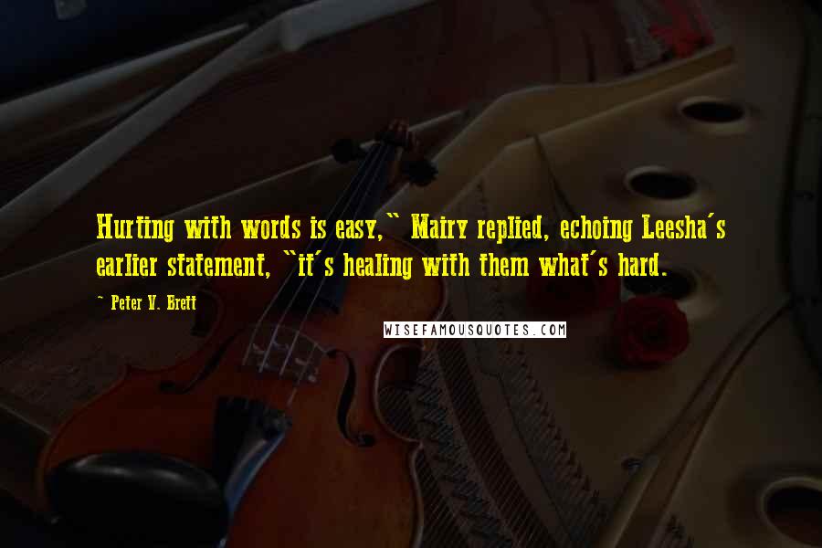 Peter V. Brett Quotes: Hurting with words is easy," Mairy replied, echoing Leesha's earlier statement, "it's healing with them what's hard.