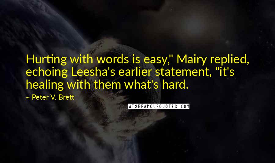 Peter V. Brett Quotes: Hurting with words is easy," Mairy replied, echoing Leesha's earlier statement, "it's healing with them what's hard.