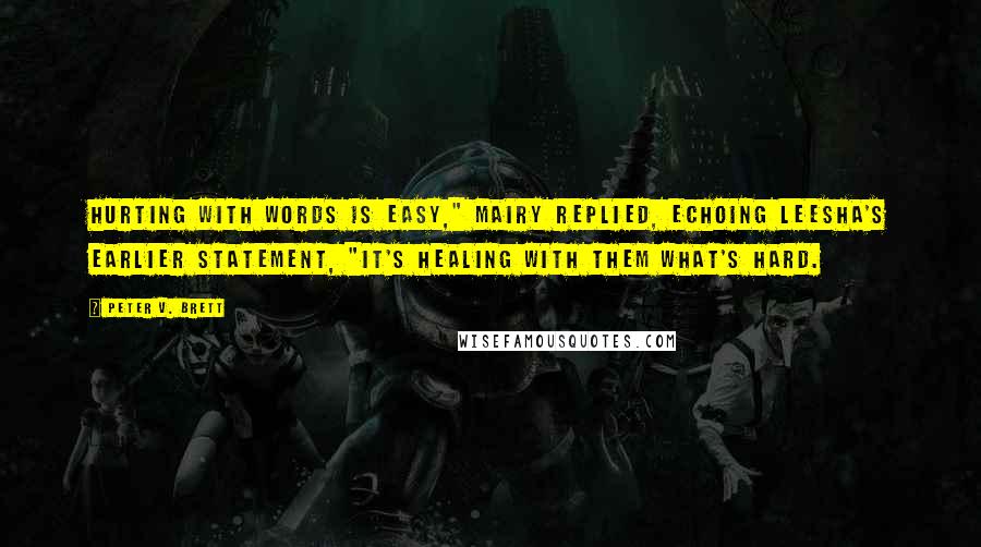 Peter V. Brett Quotes: Hurting with words is easy," Mairy replied, echoing Leesha's earlier statement, "it's healing with them what's hard.