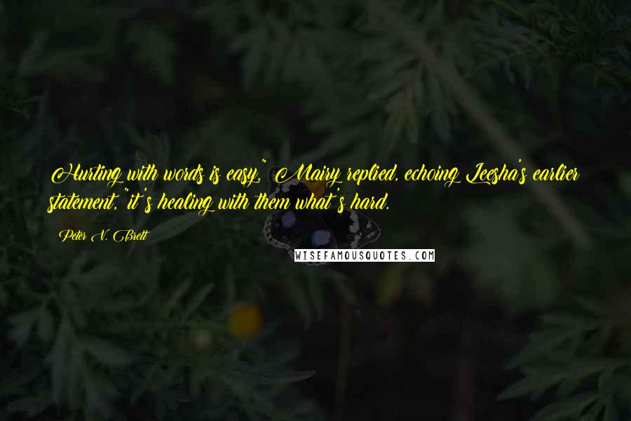 Peter V. Brett Quotes: Hurting with words is easy," Mairy replied, echoing Leesha's earlier statement, "it's healing with them what's hard.