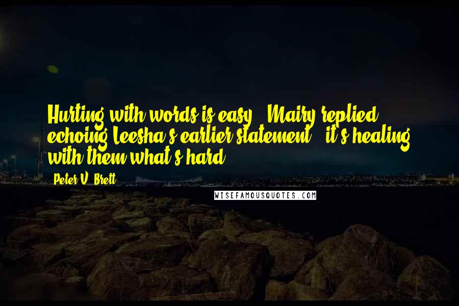 Peter V. Brett Quotes: Hurting with words is easy," Mairy replied, echoing Leesha's earlier statement, "it's healing with them what's hard.