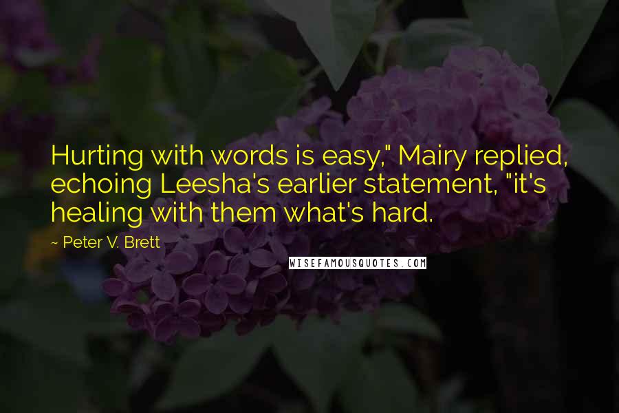 Peter V. Brett Quotes: Hurting with words is easy," Mairy replied, echoing Leesha's earlier statement, "it's healing with them what's hard.