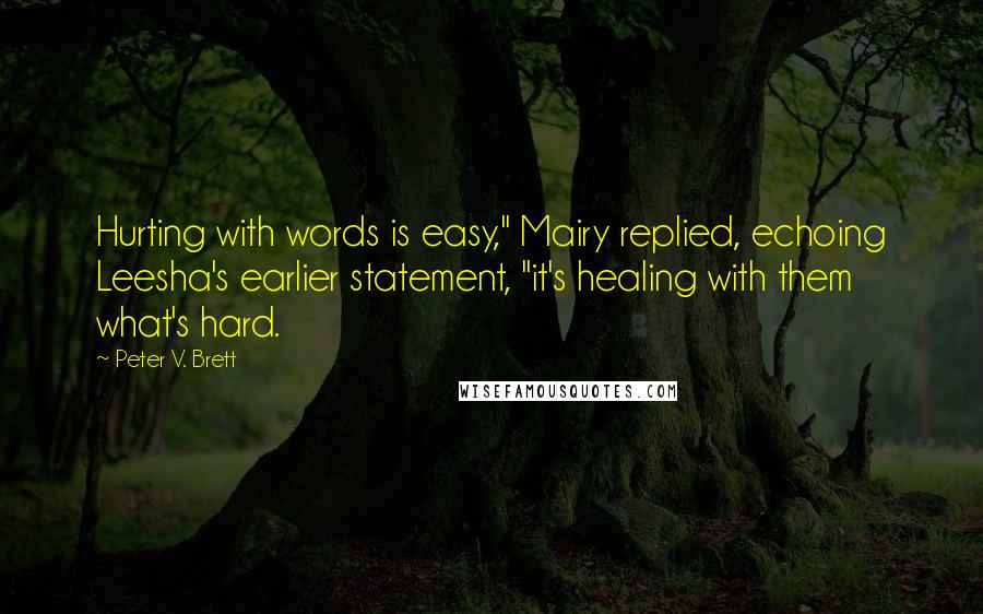 Peter V. Brett Quotes: Hurting with words is easy," Mairy replied, echoing Leesha's earlier statement, "it's healing with them what's hard.