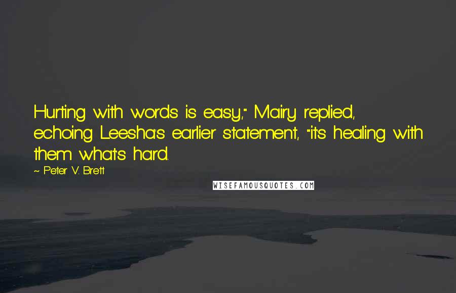 Peter V. Brett Quotes: Hurting with words is easy," Mairy replied, echoing Leesha's earlier statement, "it's healing with them what's hard.