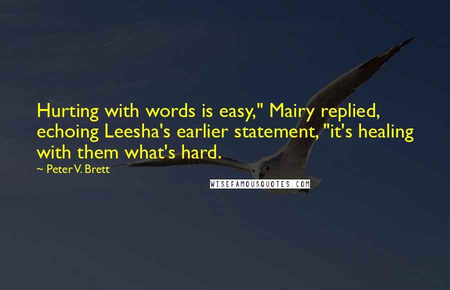 Peter V. Brett Quotes: Hurting with words is easy," Mairy replied, echoing Leesha's earlier statement, "it's healing with them what's hard.