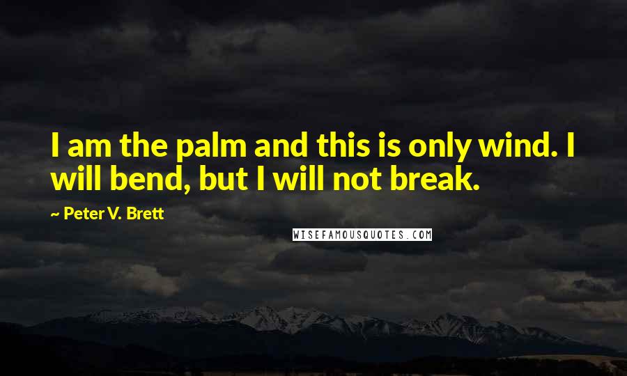 Peter V. Brett Quotes: I am the palm and this is only wind. I will bend, but I will not break.