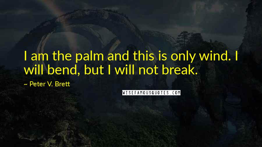 Peter V. Brett Quotes: I am the palm and this is only wind. I will bend, but I will not break.