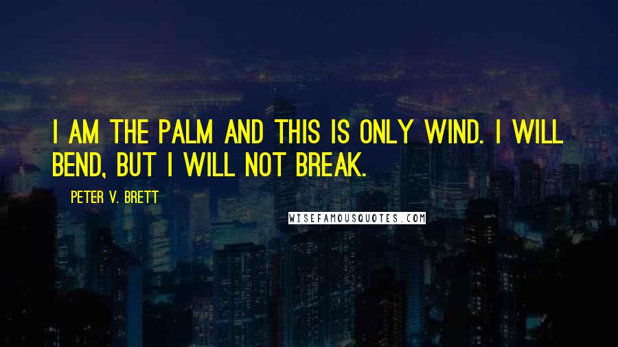 Peter V. Brett Quotes: I am the palm and this is only wind. I will bend, but I will not break.