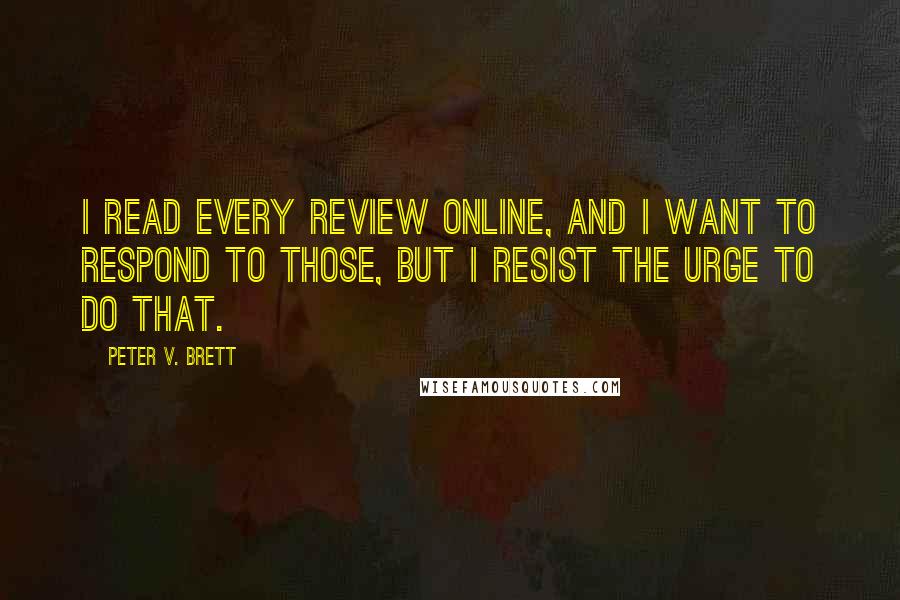 Peter V. Brett Quotes: I read every review online, and I want to respond to those, but I resist the urge to do that.