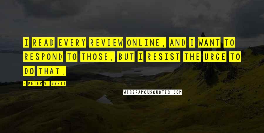 Peter V. Brett Quotes: I read every review online, and I want to respond to those, but I resist the urge to do that.