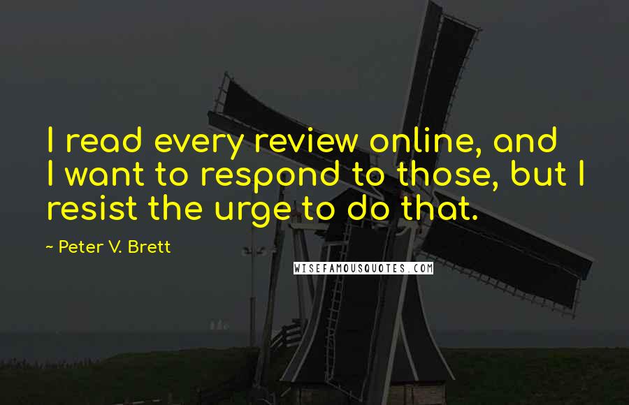 Peter V. Brett Quotes: I read every review online, and I want to respond to those, but I resist the urge to do that.