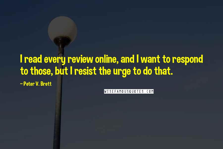 Peter V. Brett Quotes: I read every review online, and I want to respond to those, but I resist the urge to do that.