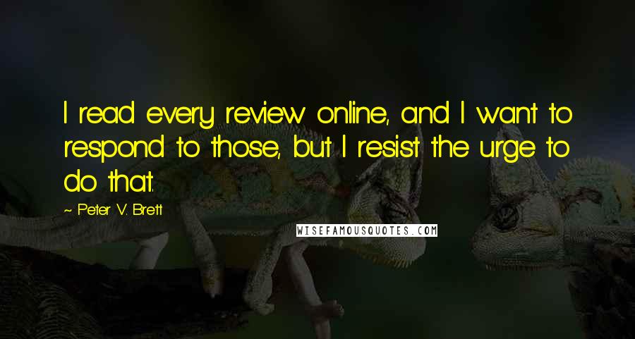 Peter V. Brett Quotes: I read every review online, and I want to respond to those, but I resist the urge to do that.