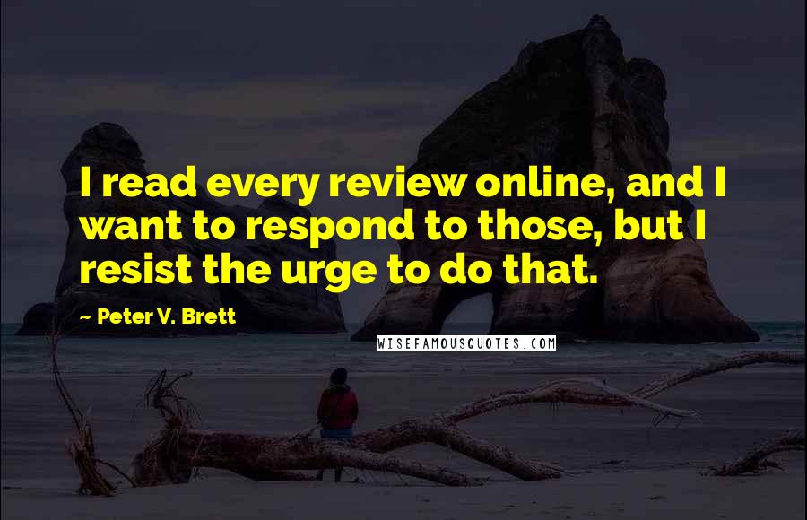 Peter V. Brett Quotes: I read every review online, and I want to respond to those, but I resist the urge to do that.