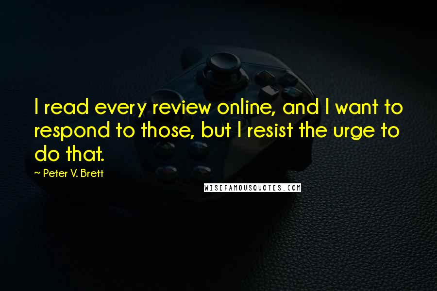 Peter V. Brett Quotes: I read every review online, and I want to respond to those, but I resist the urge to do that.