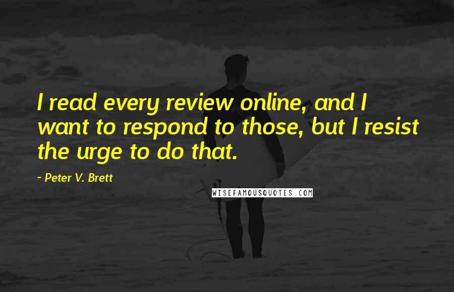 Peter V. Brett Quotes: I read every review online, and I want to respond to those, but I resist the urge to do that.