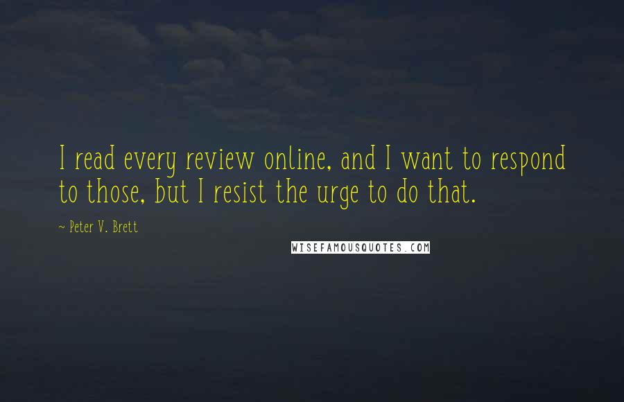 Peter V. Brett Quotes: I read every review online, and I want to respond to those, but I resist the urge to do that.