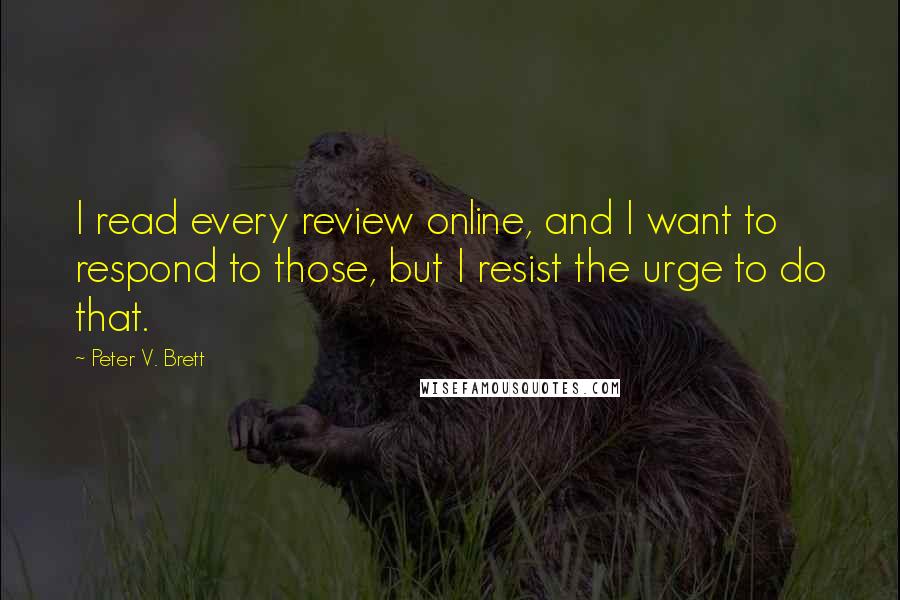 Peter V. Brett Quotes: I read every review online, and I want to respond to those, but I resist the urge to do that.