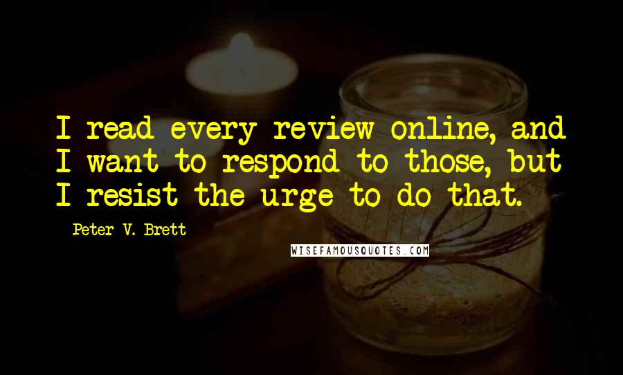Peter V. Brett Quotes: I read every review online, and I want to respond to those, but I resist the urge to do that.