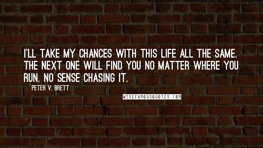 Peter V. Brett Quotes: I'll take my chances with this life all the same. The next one will find you no matter where you run. No sense chasing it.