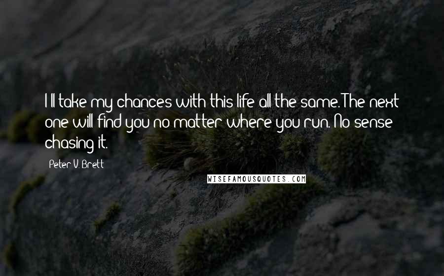 Peter V. Brett Quotes: I'll take my chances with this life all the same. The next one will find you no matter where you run. No sense chasing it.