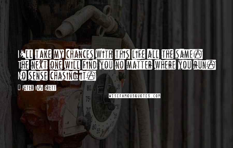 Peter V. Brett Quotes: I'll take my chances with this life all the same. The next one will find you no matter where you run. No sense chasing it.