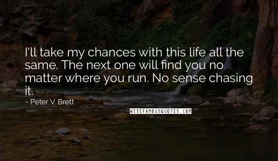 Peter V. Brett Quotes: I'll take my chances with this life all the same. The next one will find you no matter where you run. No sense chasing it.