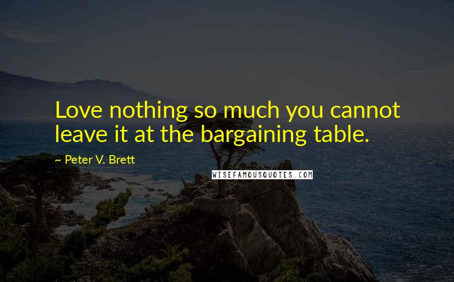 Peter V. Brett Quotes: Love nothing so much you cannot leave it at the bargaining table.