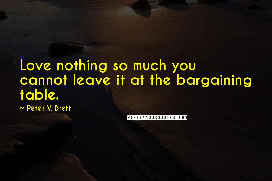 Peter V. Brett Quotes: Love nothing so much you cannot leave it at the bargaining table.