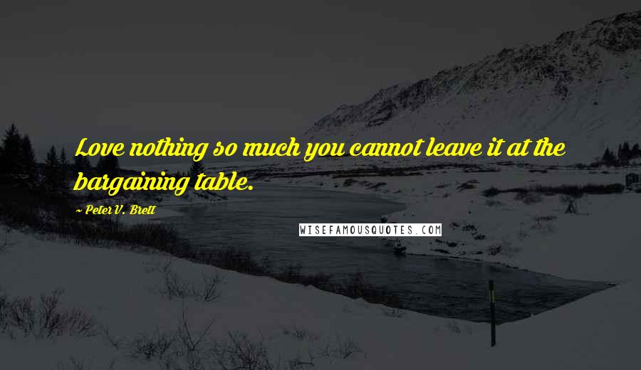 Peter V. Brett Quotes: Love nothing so much you cannot leave it at the bargaining table.