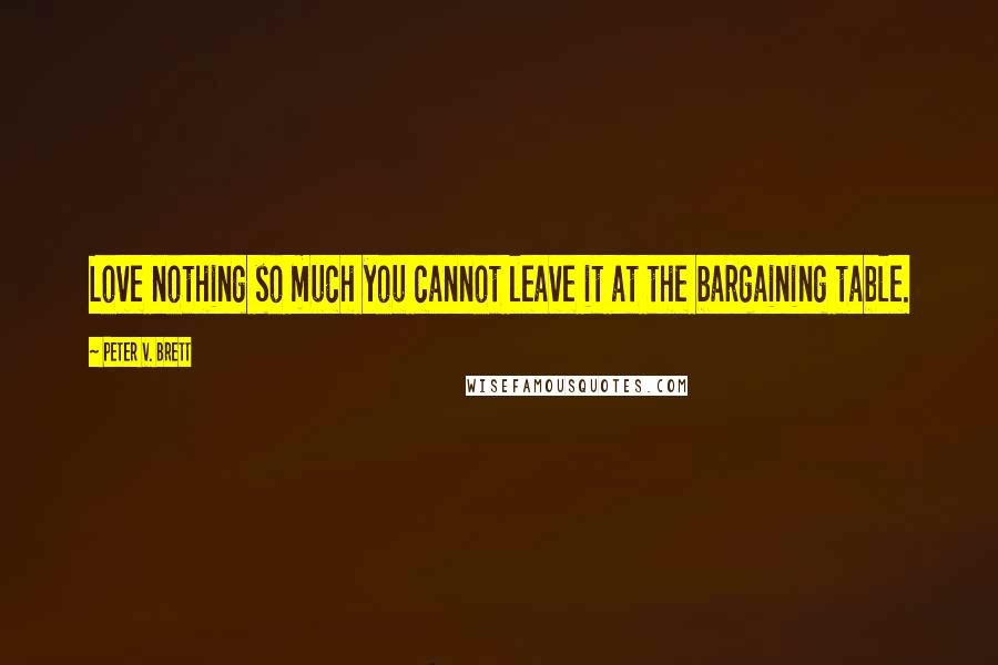 Peter V. Brett Quotes: Love nothing so much you cannot leave it at the bargaining table.