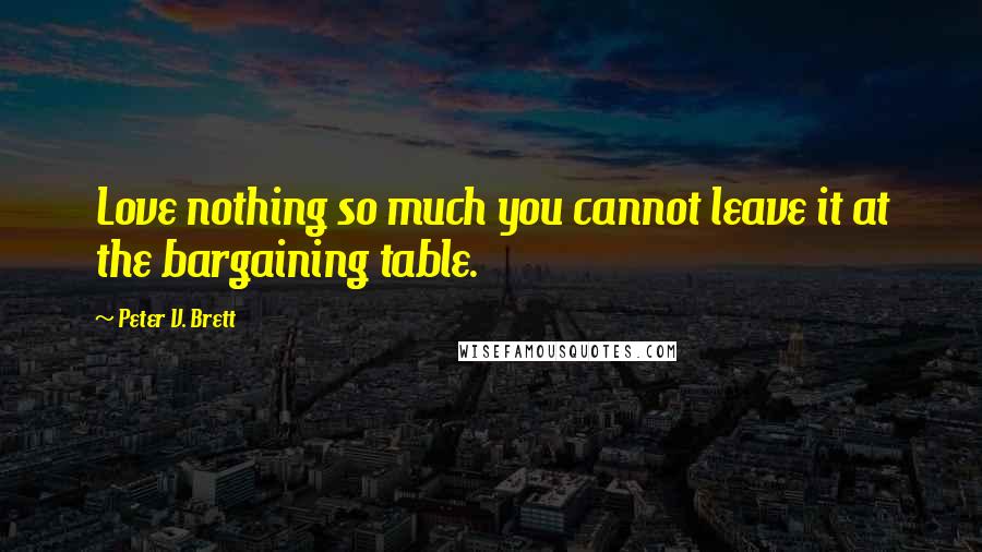 Peter V. Brett Quotes: Love nothing so much you cannot leave it at the bargaining table.