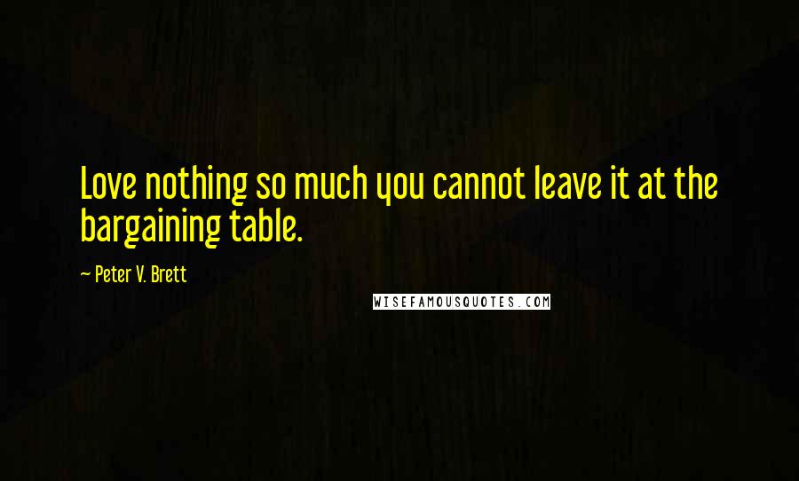 Peter V. Brett Quotes: Love nothing so much you cannot leave it at the bargaining table.