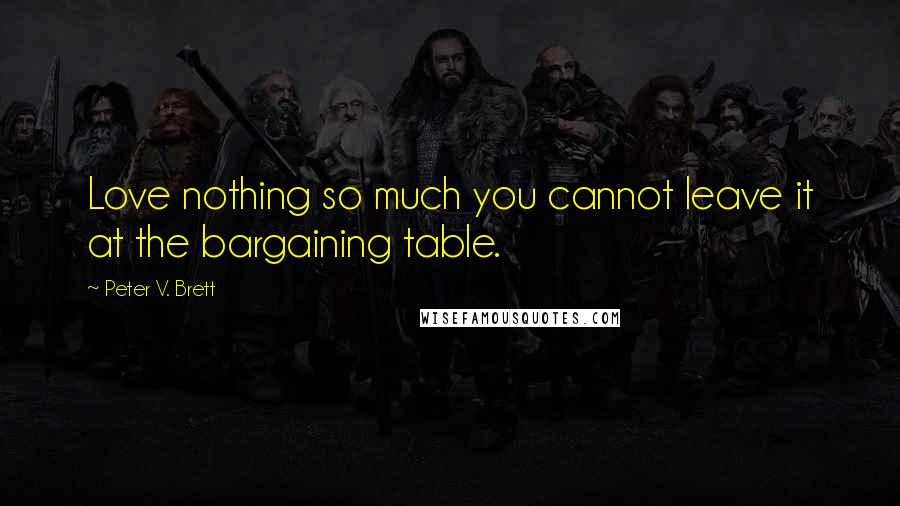 Peter V. Brett Quotes: Love nothing so much you cannot leave it at the bargaining table.