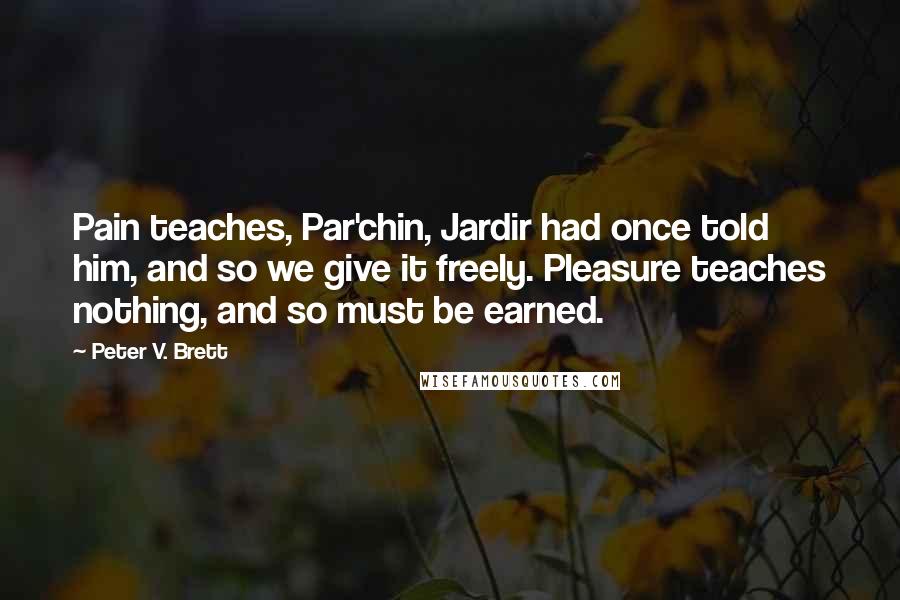 Peter V. Brett Quotes: Pain teaches, Par'chin, Jardir had once told him, and so we give it freely. Pleasure teaches nothing, and so must be earned.