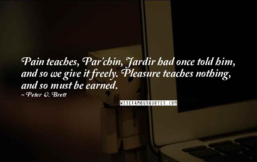 Peter V. Brett Quotes: Pain teaches, Par'chin, Jardir had once told him, and so we give it freely. Pleasure teaches nothing, and so must be earned.