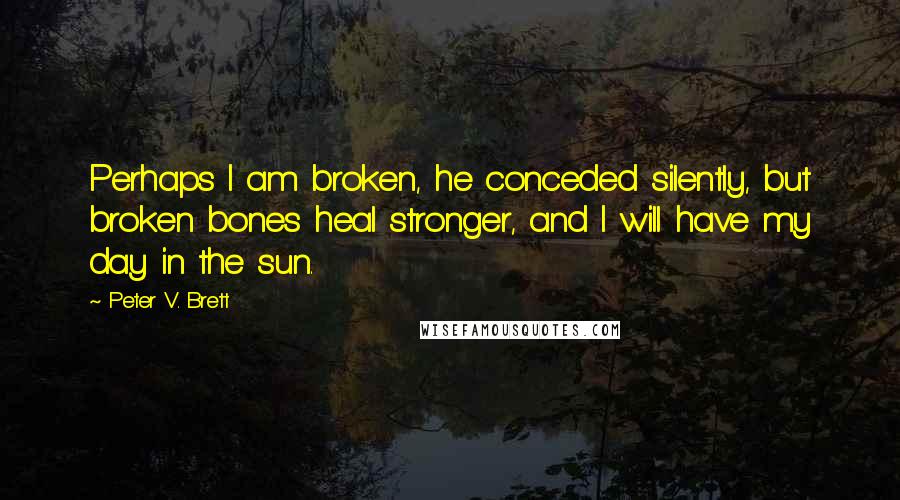 Peter V. Brett Quotes: Perhaps I am broken, he conceded silently, but broken bones heal stronger, and I will have my day in the sun.