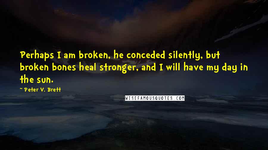 Peter V. Brett Quotes: Perhaps I am broken, he conceded silently, but broken bones heal stronger, and I will have my day in the sun.