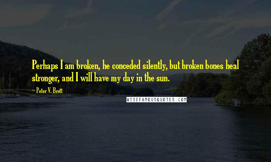 Peter V. Brett Quotes: Perhaps I am broken, he conceded silently, but broken bones heal stronger, and I will have my day in the sun.