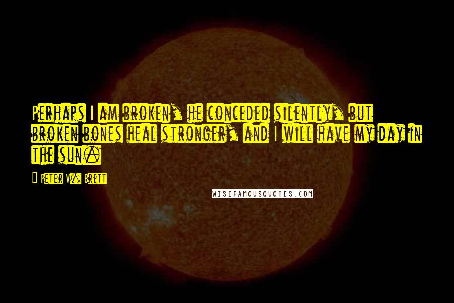 Peter V. Brett Quotes: Perhaps I am broken, he conceded silently, but broken bones heal stronger, and I will have my day in the sun.