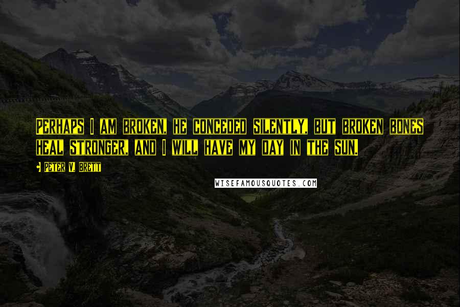 Peter V. Brett Quotes: Perhaps I am broken, he conceded silently, but broken bones heal stronger, and I will have my day in the sun.