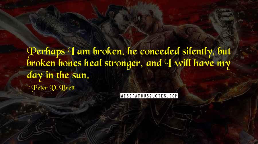 Peter V. Brett Quotes: Perhaps I am broken, he conceded silently, but broken bones heal stronger, and I will have my day in the sun.