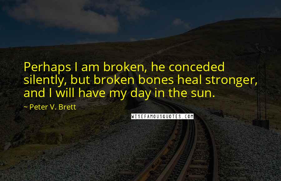 Peter V. Brett Quotes: Perhaps I am broken, he conceded silently, but broken bones heal stronger, and I will have my day in the sun.